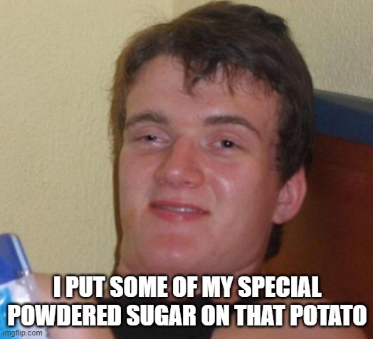 10 Guy Meme | I PUT SOME OF MY SPECIAL POWDERED SUGAR ON THAT POTATO | image tagged in memes,10 guy | made w/ Imgflip meme maker