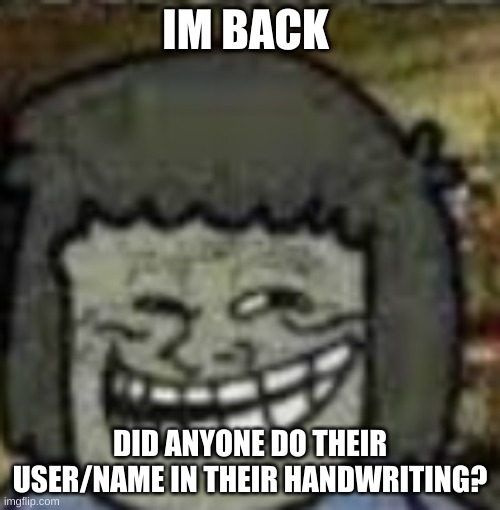 you know who else? | IM BACK; DID ANYONE DO THEIR USER/NAME IN THEIR HANDWRITING? | image tagged in you know who else | made w/ Imgflip meme maker