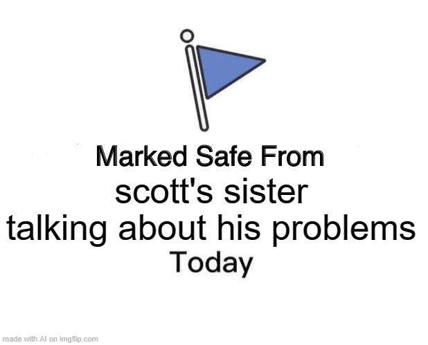 Marked Safe From Meme | scott's sister talking about his problems | image tagged in memes,marked safe from | made w/ Imgflip meme maker