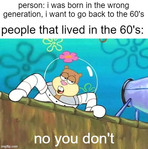 No you aint | person: i was born in the wrong generation, i want to go back to the 60's; people that lived in the 60's:; no you don't | image tagged in no you aint,memes,so true memes | made w/ Imgflip meme maker