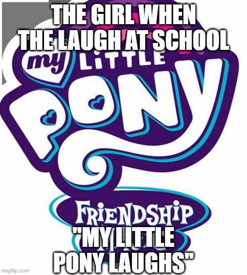 laugh at school | THE GIRL WHEN THE LAUGH AT SCHOOL; ''MY LITTLE PONY LAUGHS'' | image tagged in middle school,high school,funny memes,memes,so true memes,school | made w/ Imgflip meme maker