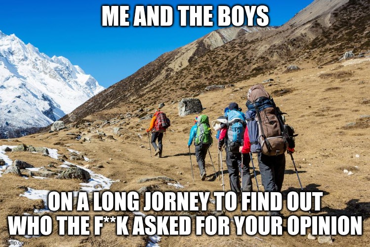 This is me | ME AND THE BOYS; ON A LONG JORNEY TO FIND OUT WHO THE F**K ASKED FOR YOUR OPINION | image tagged in hikers trudging up a mountain | made w/ Imgflip meme maker