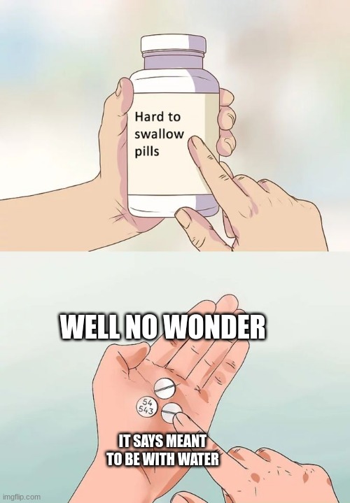 huh | WELL NO WONDER; IT SAYS MEANT TO BE WITH WATER | image tagged in memes,hard to swallow pills | made w/ Imgflip meme maker