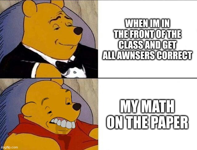 Tuxedo Winnie the Pooh grossed reverse | WHEN IM IN THE FRONT OF THE CLASS AND GET ALL AWNSERS CORRECT; MY MATH ON THE PAPER | image tagged in tuxedo winnie the pooh grossed reverse,school | made w/ Imgflip meme maker