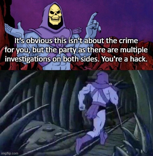 he man skeleton advices | It's obvious this isn't about the crime for you, but the party as there are multiple investigations on both sides. You're a hack. | image tagged in he man skeleton advices | made w/ Imgflip meme maker