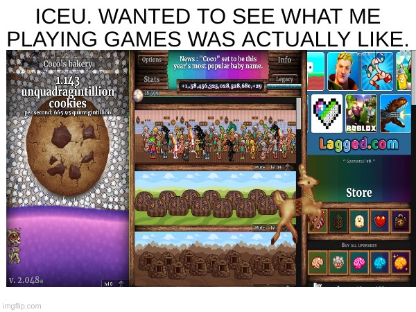 You asked for it, @Iceu. |  ICEU. WANTED TO SEE WHAT ME PLAYING GAMES WAS ACTUALLY LIKE. | image tagged in why are you reading this | made w/ Imgflip meme maker
