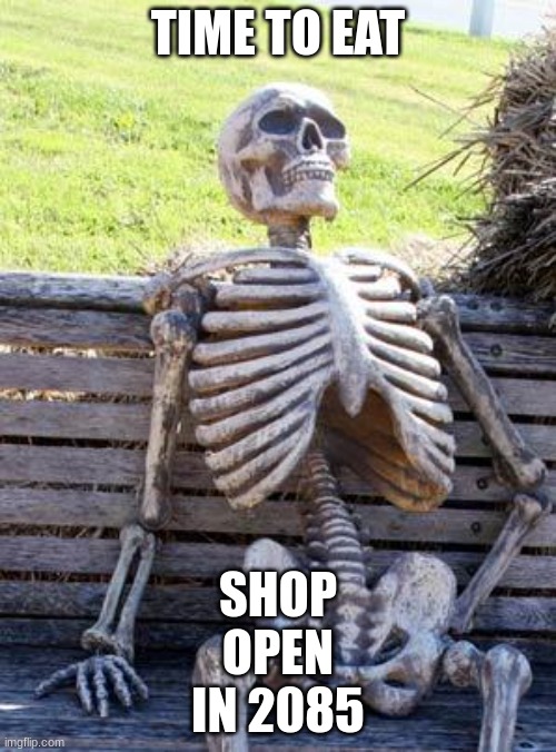Waiting Skeleton | TIME TO EAT; SHOP
OPEN
IN 2085 | image tagged in memes,waiting skeleton | made w/ Imgflip meme maker