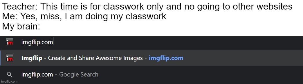 making memes in class be like | Teacher: This time is for classwork only and no going to other websites
Me: Yes, miss, I am doing my classwork
My brain: | image tagged in memes | made w/ Imgflip meme maker