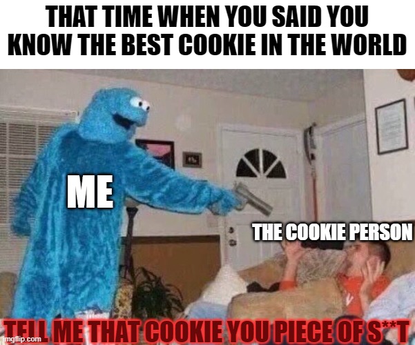 cookie perfectional | THAT TIME WHEN YOU SAID YOU KNOW THE BEST COOKIE IN THE WORLD; ME; THE COOKIE PERSON; TELL ME THAT COOKIE YOU PIECE OF S**T | image tagged in cursed cookie monster | made w/ Imgflip meme maker