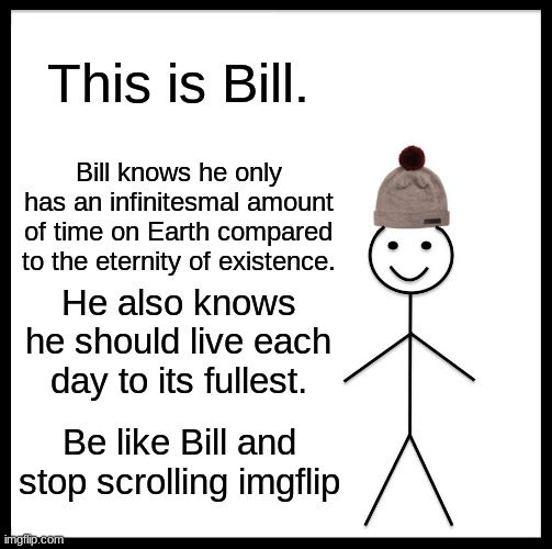 Be Like Bill Meme | This is Bill. Bill knows he only has an infinitesmal amount of time on Earth compared to the eternity of existence. He also knows he should live each day to its fullest. Be like Bill and stop scrolling imgflip | image tagged in memes,be like bill,be like,philosophy,yolo | made w/ Imgflip meme maker