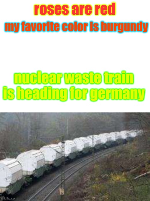 third time's the charm! | my favorite color is burgundy; roses are red; nuclear waste train is heading for germany | image tagged in blank white template | made w/ Imgflip meme maker