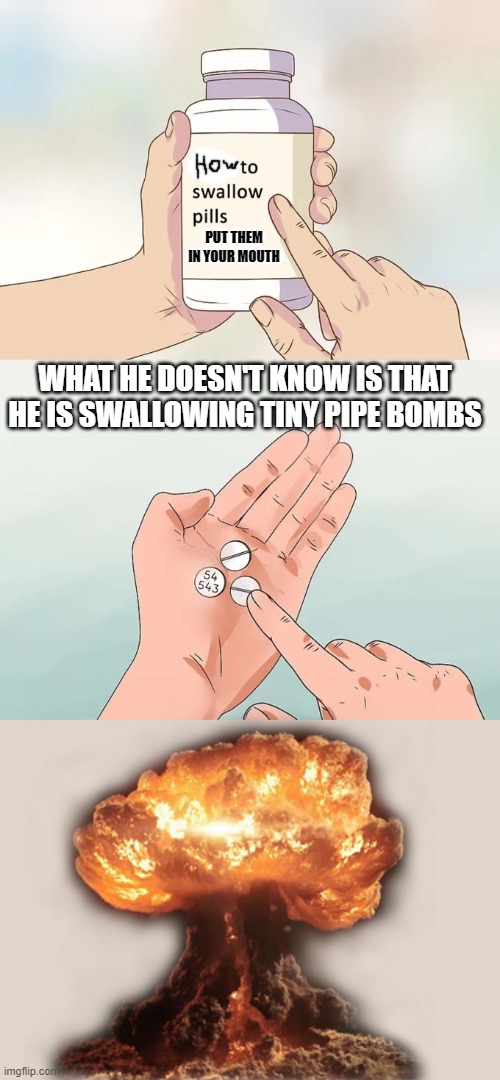 pipe bomb piles | PUT THEM IN YOUR MOUTH; WHAT HE DOESN'T KNOW IS THAT HE IS SWALLOWING TINY PIPE BOMBS | image tagged in memes,hard to swallow pills | made w/ Imgflip meme maker