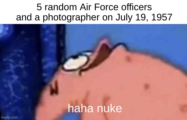 Patrick Looking Up | 5 random Air Force officers and a photographer on July 19, 1957; haha nuke | image tagged in patrick looking up | made w/ Imgflip meme maker