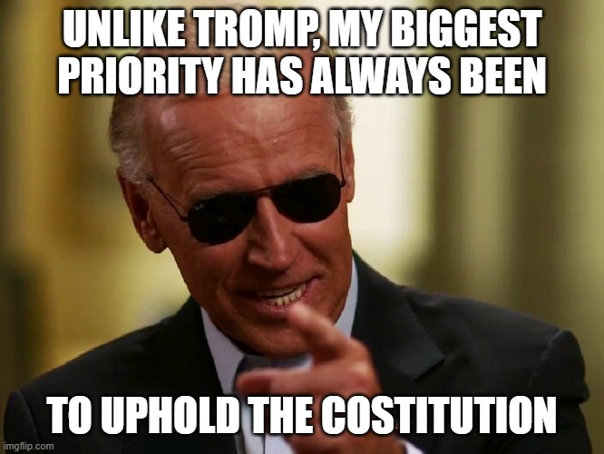 Cool Joe Biden | UNLIKE TROMP, MY BIGGEST PRIORITY HAS ALWAYS BEEN TO UPHOLD THE COSTITUTION | image tagged in cool joe biden | made w/ Imgflip meme maker