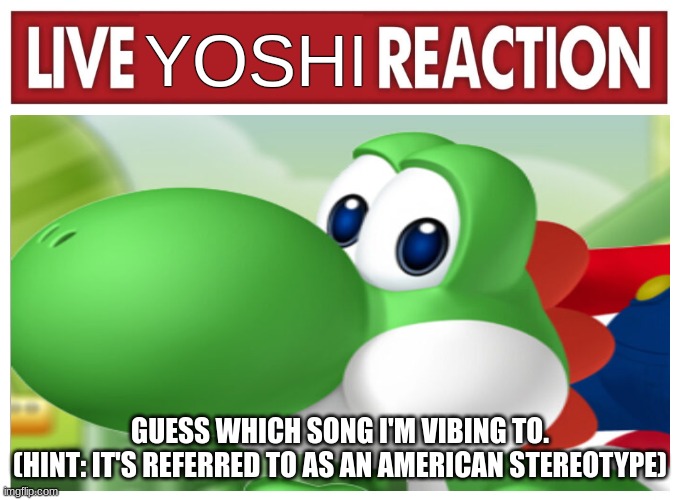 Live Yoshi Reaction | GUESS WHICH SONG I'M VIBING TO.
(HINT: IT'S REFERRED TO AS AN AMERICAN STEREOTYPE) | image tagged in live yoshi reaction | made w/ Imgflip meme maker
