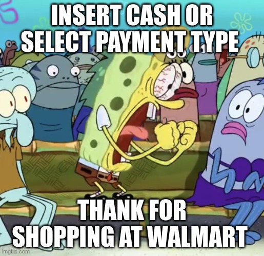 ? | INSERT CASH OR SELECT PAYMENT TYPE; THANK FOR SHOPPING AT WALMART | image tagged in spongebob yelling | made w/ Imgflip meme maker