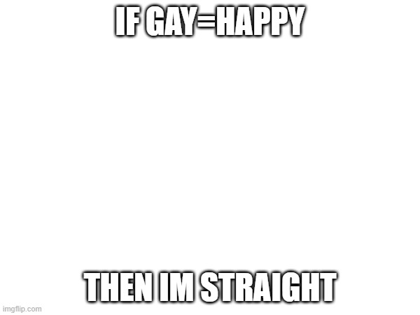 *laughs in crying* | IF GAY=HAPPY; THEN IM STRAIGHT | image tagged in blank transparent square | made w/ Imgflip meme maker