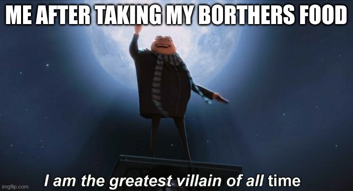 i am the greatest villain of all time | ME AFTER TAKING MY BORTHERS FOOD | image tagged in i am the greatest villain of all time | made w/ Imgflip meme maker
