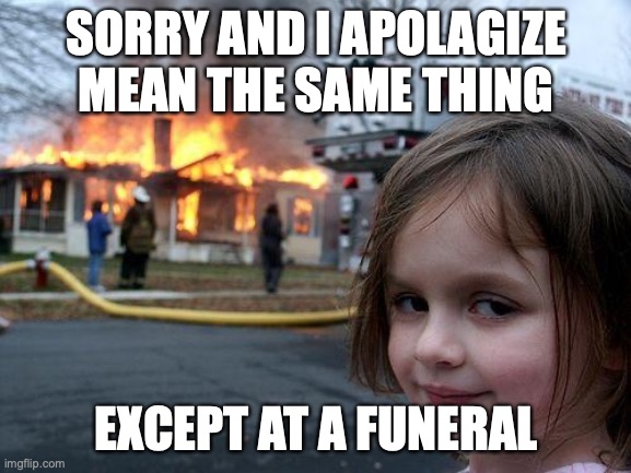 Disaster Girl | SORRY AND I APOLAGIZE MEAN THE SAME THING; EXCEPT AT A FUNERAL | image tagged in memes,disaster girl | made w/ Imgflip meme maker