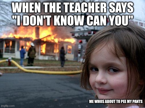 Disaster Girl Meme | WHEN THE TEACHER SAYS "I DON'T KNOW CAN YOU"; ME WHOS ABOUT TO PEE MY PANTS | image tagged in memes,disaster girl | made w/ Imgflip meme maker