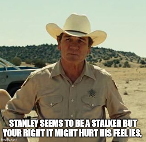 Tommy Lee Jones, No Country.. | STANLEY SEEMS TO BE A STALKER BUT YOUR RIGHT IT MIGHT HURT HIS FEEL IES, | image tagged in tommy lee jones no country | made w/ Imgflip meme maker
