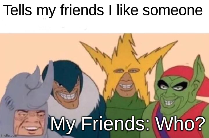 Me And The Boys Meme | Tells my friends I like someone; My Friends: Who? | image tagged in memes,me and the boys | made w/ Imgflip meme maker