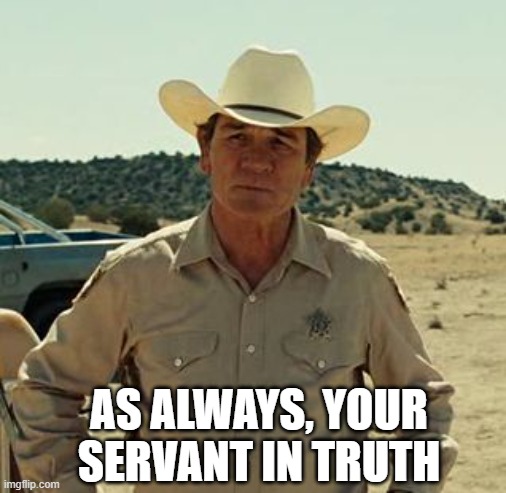 Tommy Lee Jones, No Country.. | AS ALWAYS, YOUR SERVANT IN TRUTH | image tagged in tommy lee jones no country | made w/ Imgflip meme maker