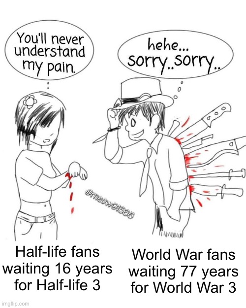 You think you guys have it bad | World War fans
waiting 77 years
for World War 3; Half-life fans
waiting 16 years
for Half-life 3 | image tagged in you'll never understand my pain | made w/ Imgflip meme maker