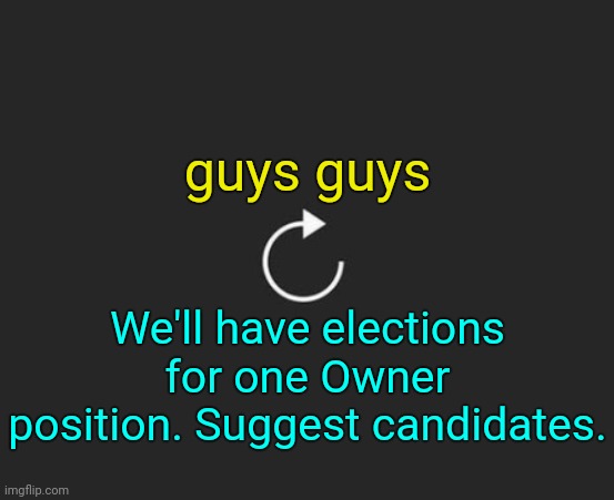 . | guys guys; We'll have elections for one Owner position. Suggest candidates. | image tagged in replay button | made w/ Imgflip meme maker