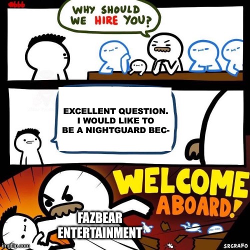 fazbear entertainment hiring nightguards | EXCELLENT QUESTION. I WOULD LIKE TO BE A NIGHTGUARD BEC-; FAZBEAR ENTERTAINMENT | image tagged in welcome aboard | made w/ Imgflip meme maker
