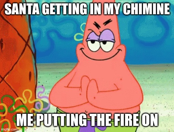 patrick evil plan | SANTA GETTING IN MY CHIMINE; ME PUTTING THE FIRE ON | image tagged in patrick evil plan | made w/ Imgflip meme maker