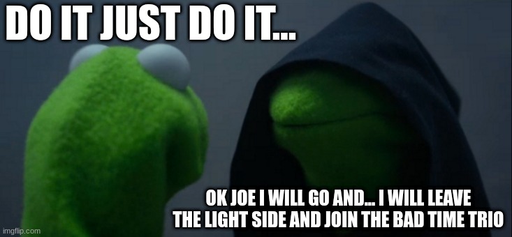 why would you | DO IT JUST DO IT... OK JOE I WILL GO AND... I WILL LEAVE THE LIGHT SIDE AND JOIN THE BAD TIME TRIO | image tagged in memes,evil kermit | made w/ Imgflip meme maker