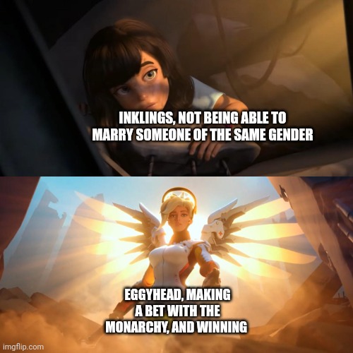 Eggyhead helps his friends, no matter the cost. | INKLINGS, NOT BEING ABLE TO MARRY SOMEONE OF THE SAME GENDER; EGGYHEAD, MAKING A BET WITH THE MONARCHY, AND WINNING | image tagged in overwatch mercy meme | made w/ Imgflip meme maker