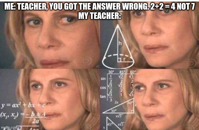 Come on teachers | ME: TEACHER, YOU GOT THE ANSWER WRONG. 2+2 = 4 NOT 7
MY TEACHER: | image tagged in math lady/confused lady | made w/ Imgflip meme maker