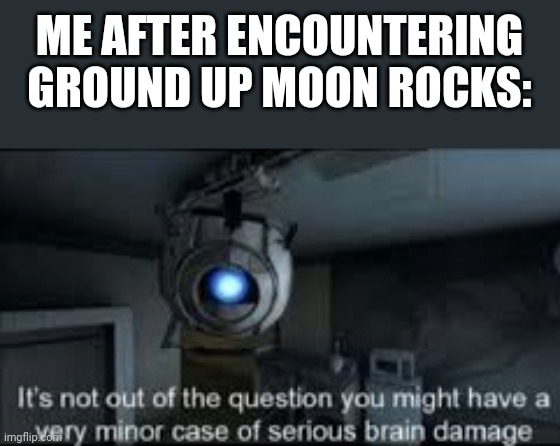 Wheatley Serious Braindamage |  ME AFTER ENCOUNTERING GROUND UP MOON ROCKS: | image tagged in wheatley serious braindamage | made w/ Imgflip meme maker
