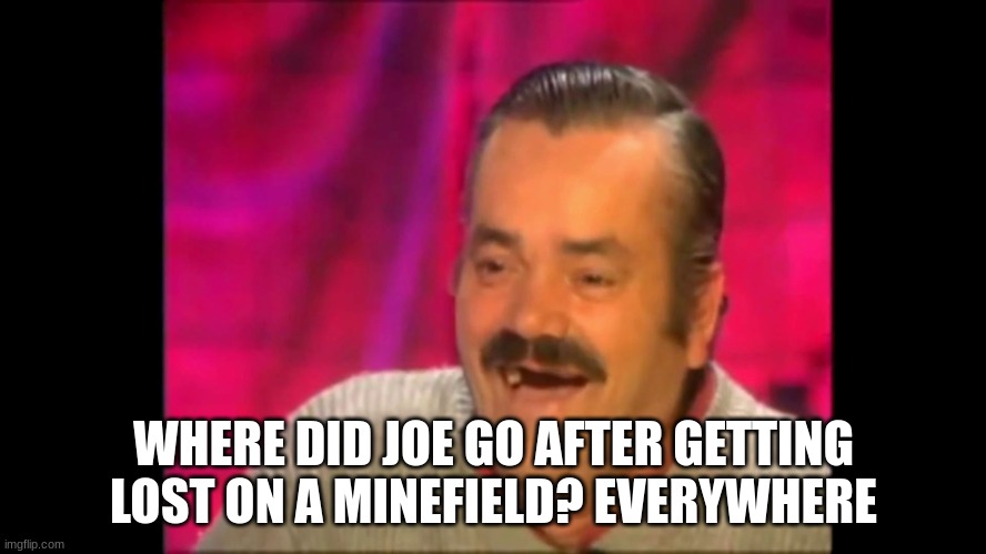 Spanish laughing Guy Risitas | WHERE DID JOE GO AFTER GETTING LOST ON A MINEFIELD? EVERYWHERE | image tagged in spanish laughing guy risitas | made w/ Imgflip meme maker