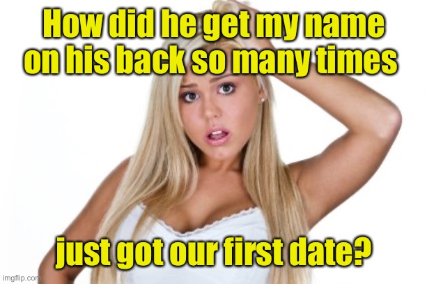Dumb Blonde | How did he get my name on his back so many times just got our first date? | image tagged in dumb blonde | made w/ Imgflip meme maker