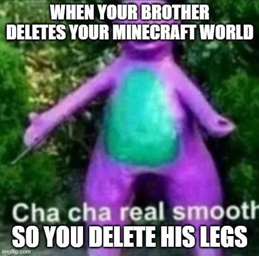 Cha, Cha, Real smooth. | WHEN YOUR BROTHER DELETES YOUR MINECRAFT WORLD; SO YOU DELETE HIS LEGS | image tagged in cha cha real smooth | made w/ Imgflip meme maker