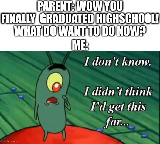 this is probably whats gonna happen | PARENT: WOW YOU FINALLY  GRADUATED HIGHSCHOOL! WHAT DO WANT TO DO NOW? ME: | image tagged in blank white template,plankton i don't know i didnt think id get this far | made w/ Imgflip meme maker