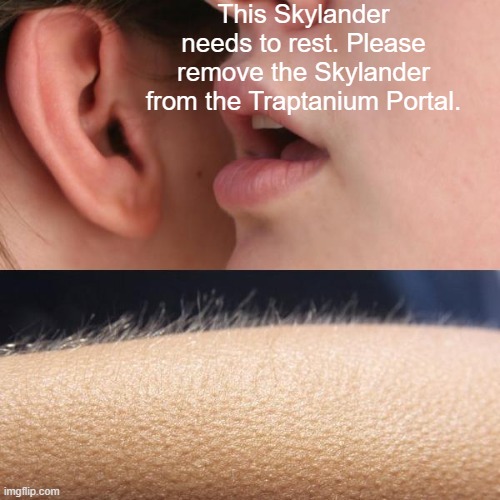 please remove the skylander from the traptanium portal | This Skylander needs to rest. Please remove the Skylander from the Traptanium Portal. | image tagged in whisper and goosebumps,skylanders | made w/ Imgflip meme maker