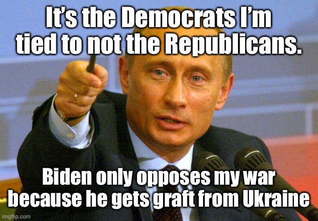 Good Guy Putin Meme | It’s the Democrats I’m tied to not the Republicans. Biden only opposes my war because he gets graft from Ukraine | image tagged in memes,good guy putin | made w/ Imgflip meme maker