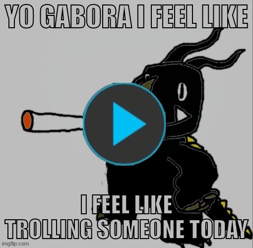 YO GABORA I FEEL LIKE; I FEEL LIKE TROLLING SOMEONE TODAY | made w/ Imgflip meme maker