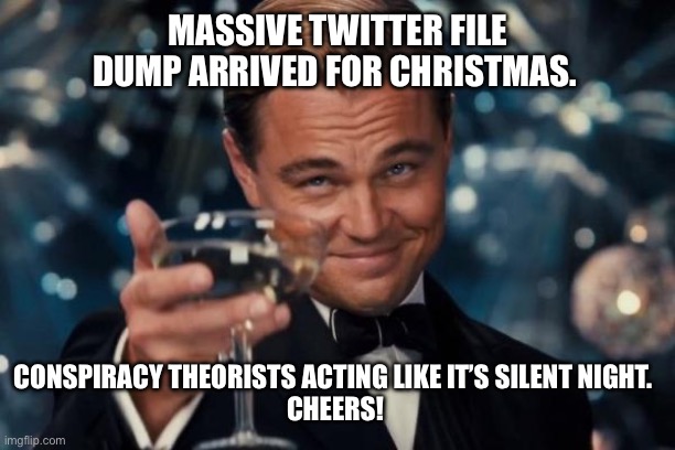 Twitter file dump | MASSIVE TWITTER FILE DUMP ARRIVED FOR CHRISTMAS. CONSPIRACY THEORISTS ACTING LIKE IT’S SILENT NIGHT.  

CHEERS! | image tagged in memes,leonardo dicaprio cheers | made w/ Imgflip meme maker