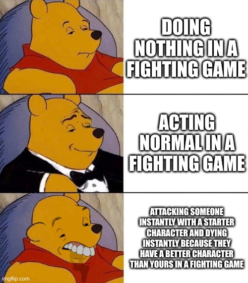 happens everytime |  DOING NOTHING IN A FIGHTING GAME; ACTING NORMAL IN A FIGHTING GAME; ATTACKING SOMEONE INSTANTLY WITH A STARTER CHARACTER AND DYING INSTANTLY BECAUSE THEY HAVE A BETTER CHARACTER THAN YOURS IN A FIGHTING GAME | image tagged in best better blurst,gaming,memes,trash,not funny,unfunny | made w/ Imgflip meme maker