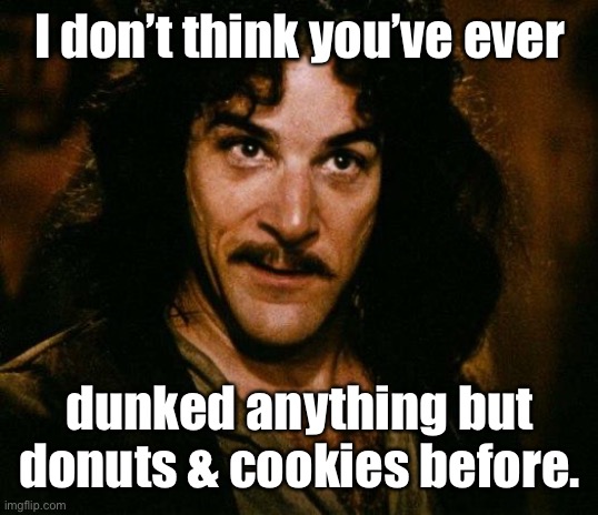 Inigo Montoya Meme | I don’t think you’ve ever dunked anything but donuts & cookies before. | image tagged in memes,inigo montoya | made w/ Imgflip meme maker