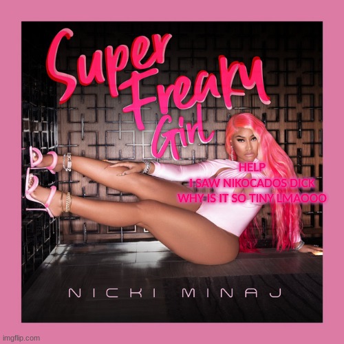 super freaky girl. | HELP
I SAW NIKOCADOS DICK
WHY IS IT SO TINY LMAOOO | image tagged in super freaky girl | made w/ Imgflip meme maker