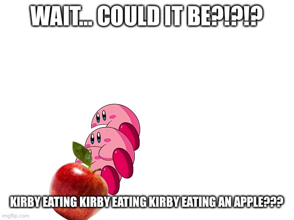 WAIT… COULD IT BE?!?!? KIRBY EATING KIRBY EATING KIRBY EATING AN APPLE??? | made w/ Imgflip meme maker