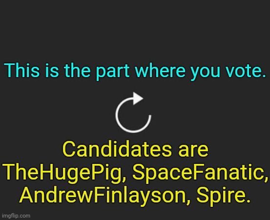. | This is the part where you vote. Candidates are TheHugePig, SpaceFanatic, AndrewFinlayson, Spire. | image tagged in replay button | made w/ Imgflip meme maker