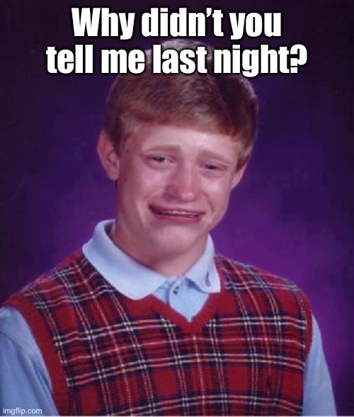 Bad Luck Brian Cry | Why didn’t you tell me last night? | image tagged in bad luck brian cry | made w/ Imgflip meme maker