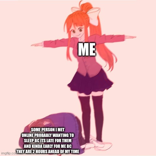 rot my friend i met yesterday, The_Loner | ME; SOME PERSON I MET ONLINE PROBABLY WANTING TO SLEEP BC ITS LATE FOR THEM AND KINDA EARLY FOR ME BC THEY ARE 2 HOURS AHEAD OF MY TIME | image tagged in monika t-posing on sans | made w/ Imgflip meme maker